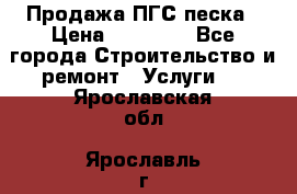 Продажа ПГС песка › Цена ­ 10 000 - Все города Строительство и ремонт » Услуги   . Ярославская обл.,Ярославль г.